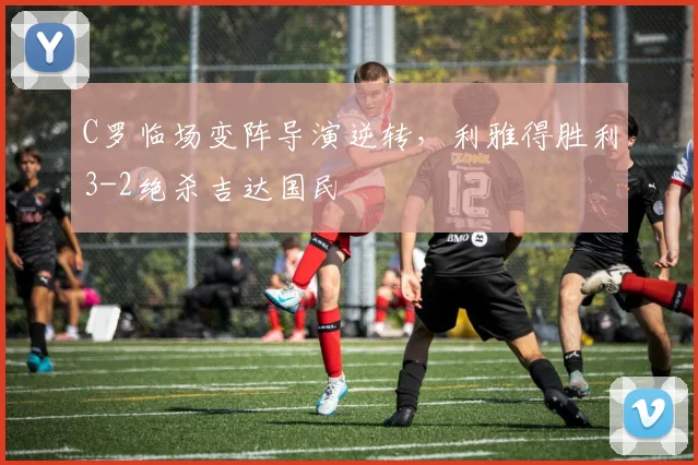 C罗临场变阵导演逆转，利雅得胜利3-2绝杀