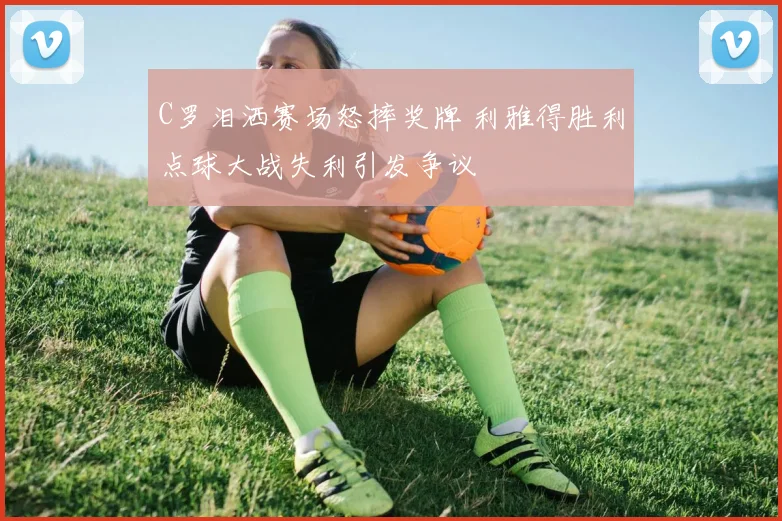 C罗泪洒赛场怒摔奖牌 利雅得胜利点球大