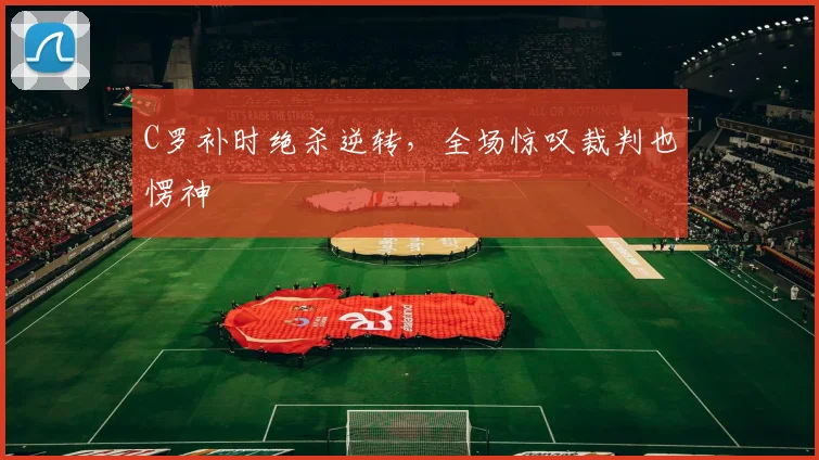 C罗补时绝杀逆转，全场惊叹裁判也愣神
