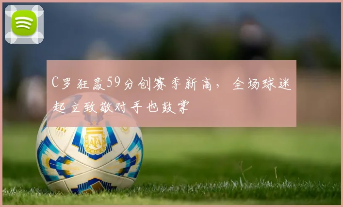 C罗狂轰59分创赛季新高，全场球迷起立致