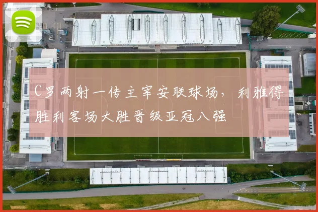 C罗两射一传主宰安联球场，利雅得胜利客