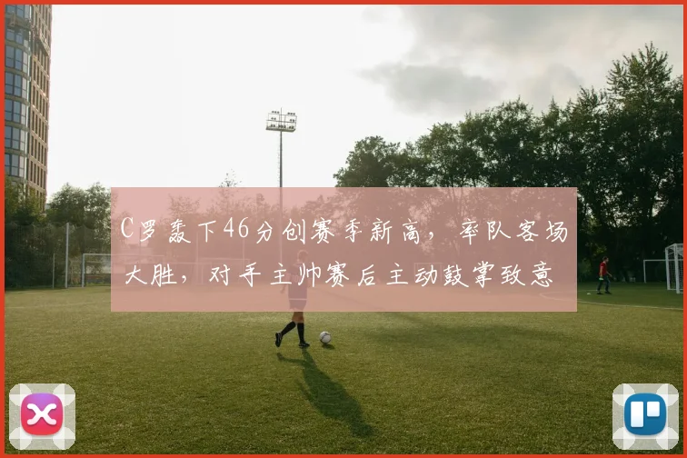 C罗轰下46分创赛季新高，率队客场大胜，对