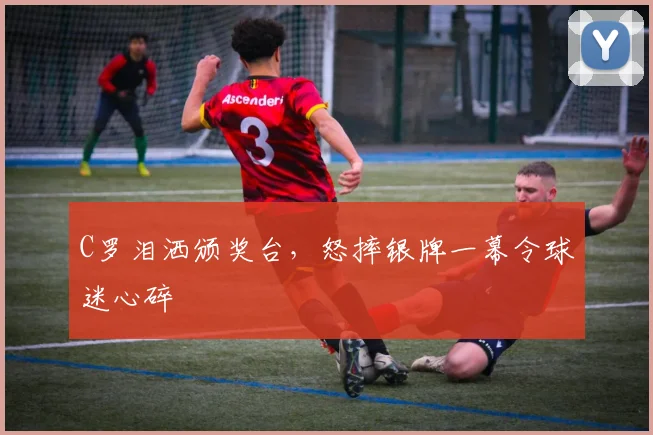C罗泪洒颁奖台，怒摔银牌一幕令球迷心碎